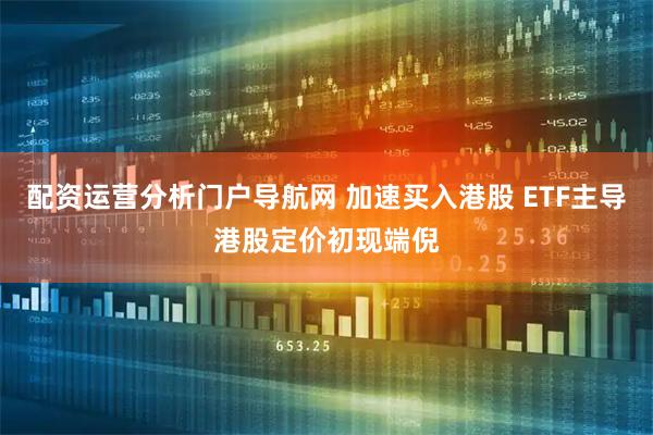 配资运营分析门户导航网 加速买入港股 ETF主导港股定价初现端倪