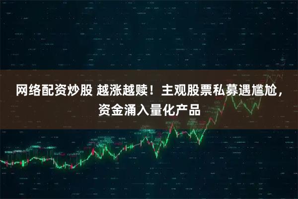 网络配资炒股 越涨越赎！主观股票私募遇尴尬，资金涌入量化产品
