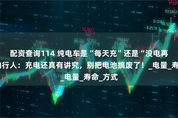 配资查询114 纯电车是“每天充”还是“没电再充”，内行人：充电还真有讲究，别把电池搞废了！_电量_寿命_方式
