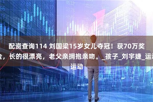 配资查询114 刘国梁15岁女儿夺冠！获70万奖金，长的很漂亮，老父亲拥抱亲吻。_孩子_刘宇婕_运动