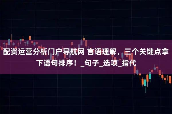 配资运营分析门户导航网 言语理解，三个关键点拿下语句排序！_句子_选项_指代