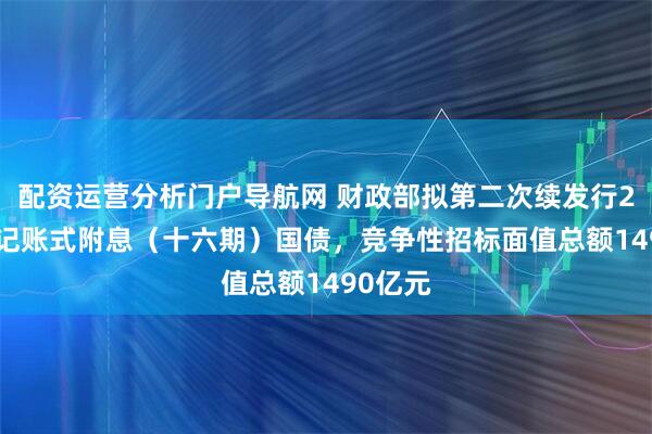 配资运营分析门户导航网 财政部拟第二次续发行2025年记账式附息（十六期）国债，竞争性招标面值总额1490亿元