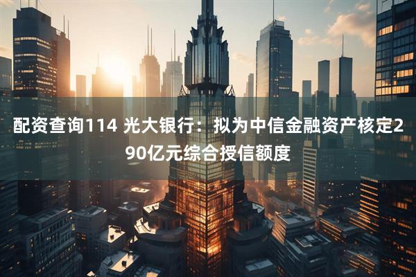 配资查询114 光大银行：拟为中信金融资产核定290亿元综合授信额度