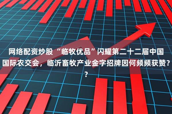 网络配资炒股 “临牧优品”闪耀第二十二届中国国际农交会，临沂畜牧产业金字招牌因何频频获赞？