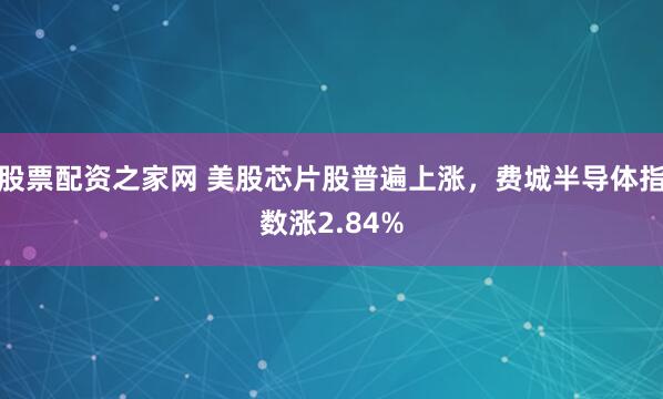 股票配资之家网 美股芯片股普遍上涨，费城半导体指数涨2.84%