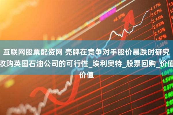 互联网股票配资网 壳牌在竞争对手股价暴跌时研究收购英国石油公司的可行性_埃利奥特_股票回购_价值