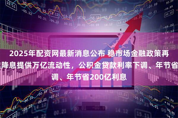 2025年配资网最新消息公布 稳市场金融政策再发力：降准降息提供万亿流动性，公积金贷款利率下调、年节省200亿利息