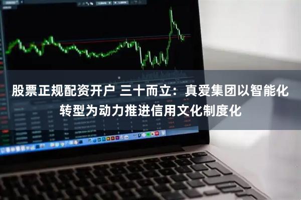 股票正规配资开户 三十而立：真爱集团以智能化转型为动力推进信用文化制度化
