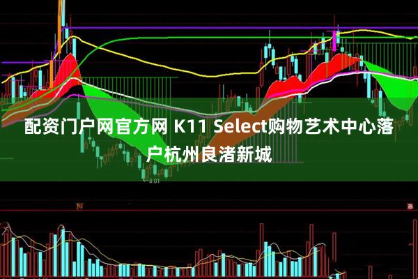 配资门户网官方网 K11 Select购物艺术中心落户杭州良渚新城