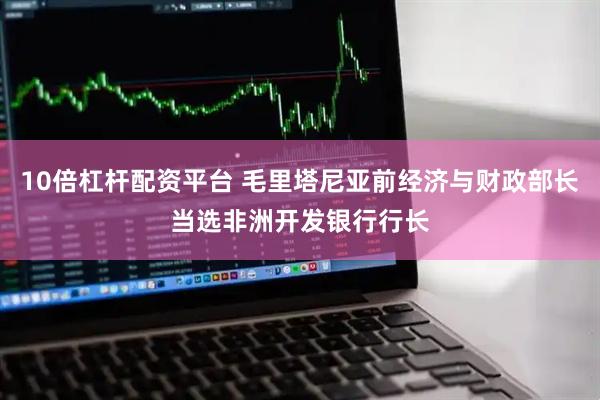 10倍杠杆配资平台 毛里塔尼亚前经济与财政部长当选非洲开发银行行长