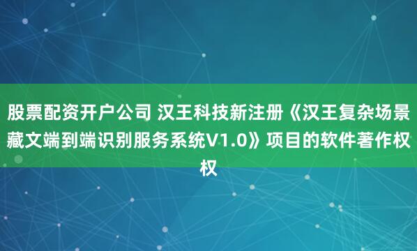 股票配资开户公司 汉王科技新注册《汉王复杂场景藏文端到端识别服务系统V1.0》项目的软件著作权