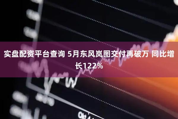 实盘配资平台查询 5月东风岚图交付再破万 同比增长122%