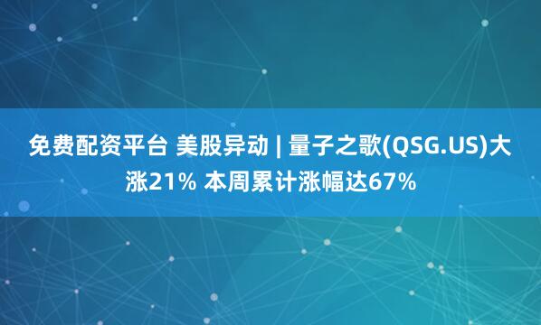 免费配资平台 美股异动 | 量子之歌(QSG.US)大涨21% 本周累计涨幅达67%