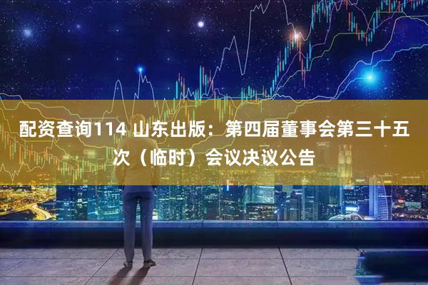 配资查询114 山东出版：第四届董事会第三十五次（临时）会议决议公告
